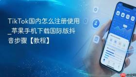 TikTok国内怎么注册使用_苹果手机下载国际版抖音步骤【教程】