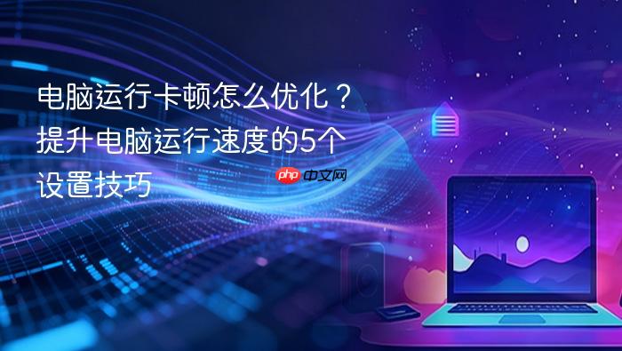 电脑运行卡顿怎么优化?提升电脑运行速度的5个设置技巧