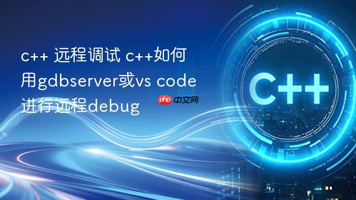c++ 远程调试 c++如何用gdbserver或vs code进行远程debug
