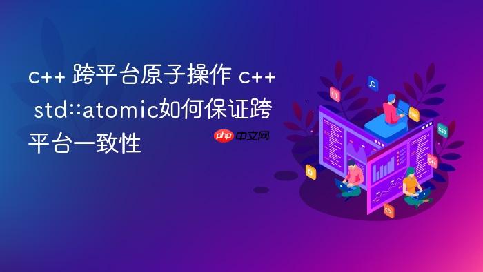 c++ 跨平台原子操作 c++ std::atomic如何保证跨平台一致性
