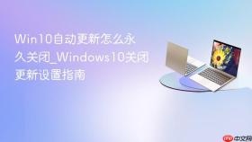 Win10自动更新怎么永久关闭_Windows10关闭更新设置指南