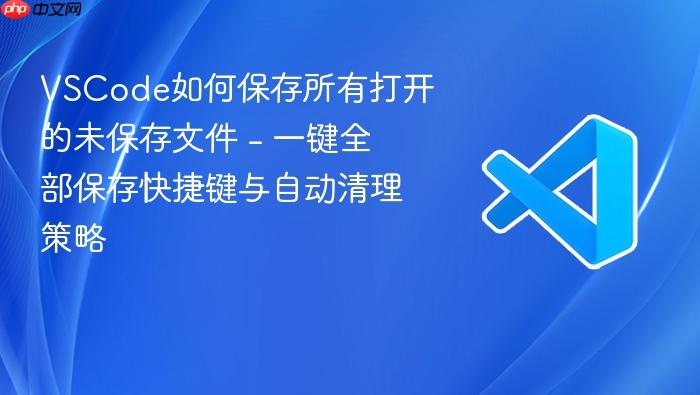 vscode如何保存所有打开的未保存文件 - 一键全部保存快捷键与自动清理策略