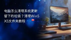 电脑怎么清理系统更新留下的垃圾?清理winsxs文件夹教程