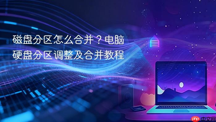 磁盘分区怎么合并?电脑硬盘分区调整及合并教程