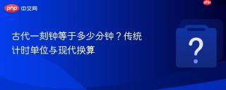 古代一刻钟等于多少分钟?传统计时单位与现代换算