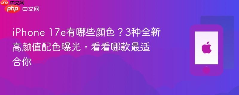 iphone 17e有哪些颜色?3种全新高颜值配色曝光,看看哪款最适合你