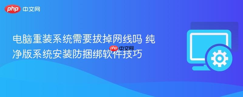 电脑重装系统需要拔掉网线吗 纯净版系统安装防捆绑软件技巧