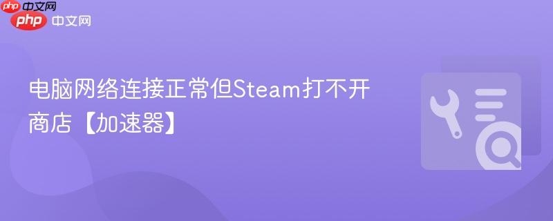 电脑网络连接正常但steam打不开商店【加速器】