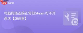 电脑网络连接正常但steam打不开商店【加速器】