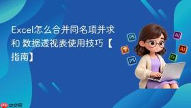 excel怎么合并同名项并求和 数据透视表使用技巧【指南】