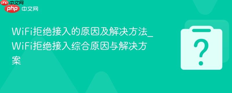 wifi拒绝接入的原因及解决方法_wifi拒绝接入综合原因与解决方案