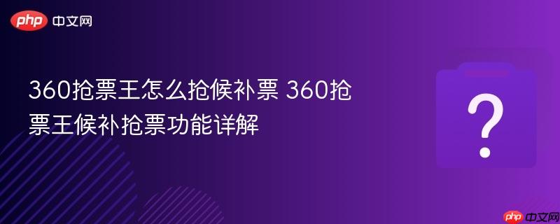 360抢票王怎么抢候补票 360抢票王候补抢票功能详解