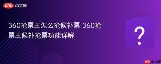 360抢票王怎么抢候补票 360抢票王候补抢票功能详解