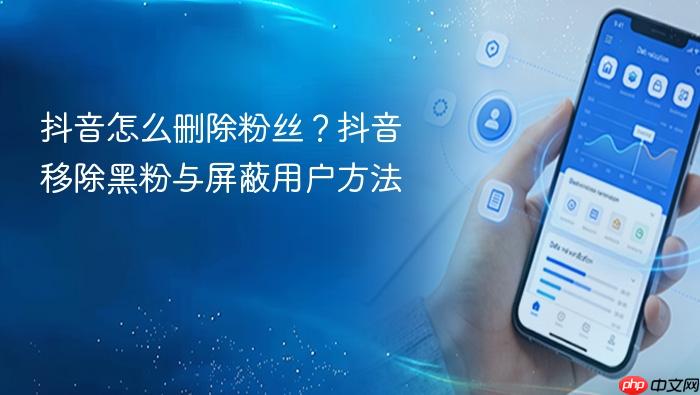 抖音怎么删除粉丝?抖音移除黑粉与屏蔽用户方法