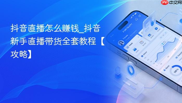 抖音直播怎么赚钱_抖音新手直播带货全套教程【攻略】