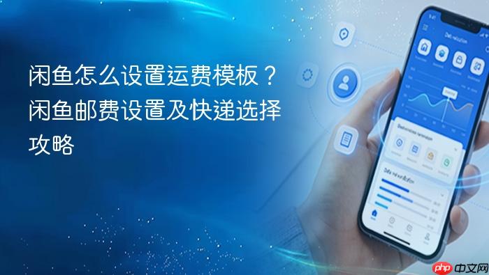 闲鱼怎么设置运费模板?闲鱼邮费设置及快递选择攻略