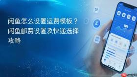 闲鱼怎么设置运费模板？闲鱼邮费设置及快递选择攻略