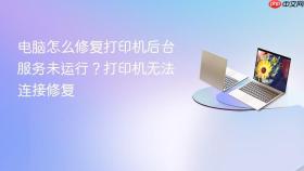 电脑怎么修复打印机后台服务未运行?打印机无法连接修复