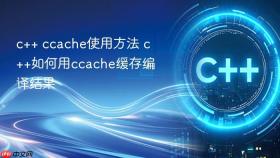 c++ ccache使用方法 c++如何用ccache缓存编译结果