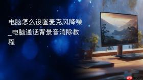 电脑怎么设置麦克风降噪_电脑通话背景音消除教程