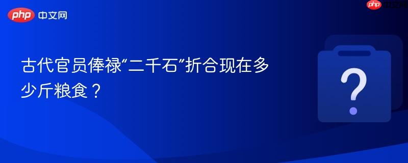 古代官员俸禄“二千石”折合现在多少斤粮食?