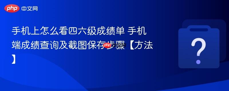 手机上怎么看四六级成绩单 手机端成绩查询及截图保存步骤【方法】