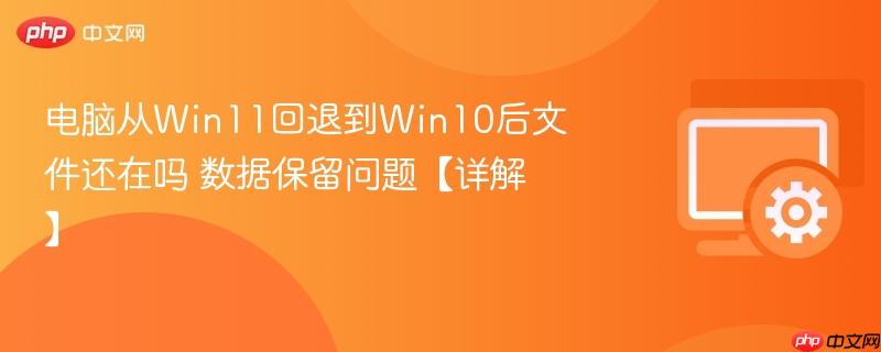 电脑从win11回退到win10后文件还在吗 数据保留问题【详解】