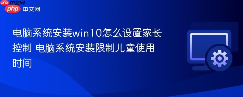 电脑系统安装win10怎么设置家长控制 电脑系统安装限制儿童使用时间
