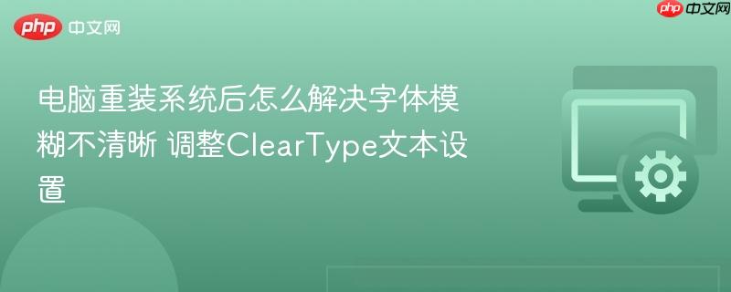 电脑重装系统后怎么解决字体模糊不清晰 调整cleartype文本设置