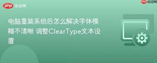 电脑重装系统后怎么解决字体模糊不清晰 调整cleartype文本设置