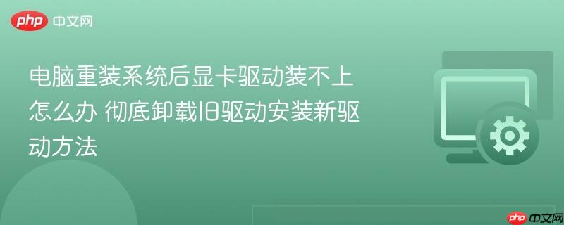 电脑重装系统后显卡驱动装不上怎么办 彻底卸载旧驱动安装新驱动方法