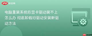 电脑重装系统后显卡驱动装不上怎么办 彻底卸载旧驱动安装新驱动方法