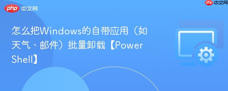 怎么把windows的自带应用(如天气、邮件)批量卸载【powershell】