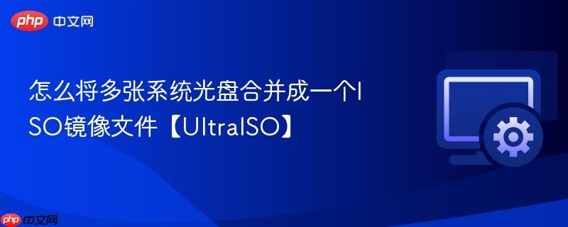 怎么将多张系统光盘合并成一个iso镜像文件【ultraiso】
