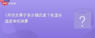 1开尔文等于多少摄氏度?色温与温度单位换算