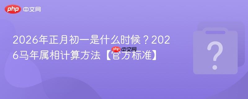 2026年正月初一是什么时候?2026马年属相计算方法【官方标准】
