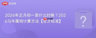 2026年正月初一是什么时候？2026马年属相计算方法【官方标准】