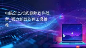 电脑怎么彻底删除软件残留_强力卸载软件工具推荐