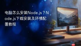 电脑怎么安装Node.js？Node.js下载安装及环境配置教程