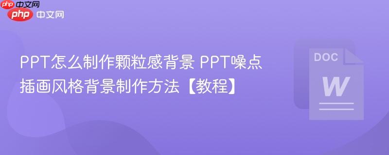 ppt怎么制作颗粒感背景 ppt噪点插画风格背景制作方法【教程】
