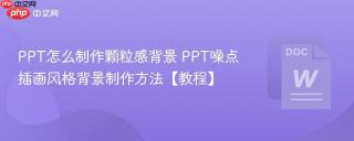 ppt怎么制作颗粒感背景 ppt噪点插画风格背景制作方法【教程】