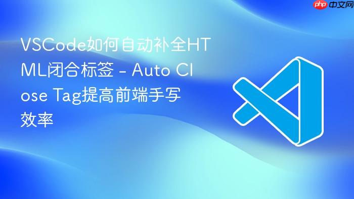 vscode如何自动补全html闭合标签 - auto close tag提高前端手写效率