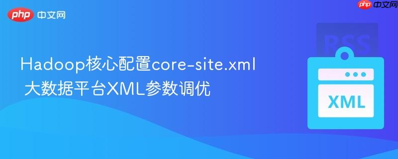 hadoop核心配置core-site.xml 大数据平台xml参数调优