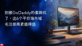 别被GoDaddy的套路坑了，这6个平价海外域名注册商更值得选