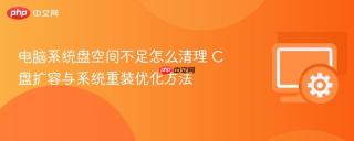 电脑系统盘空间不足怎么清理 c盘扩容与系统重装优化方法
