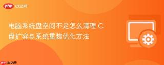 电脑系统盘空间不足怎么清理 C盘扩容与系统重装优化方法
