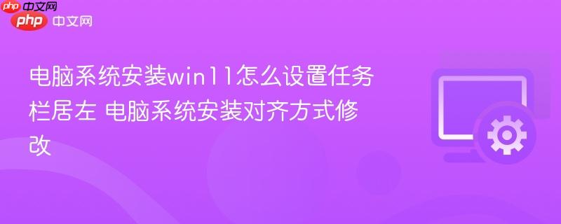 电脑系统安装win11怎么设置任务栏居左 电脑系统安装对齐方式修改