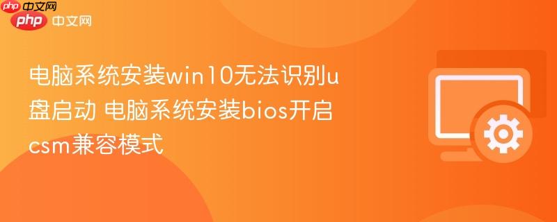 电脑系统安装win10无法识别u盘启动 电脑系统安装bios开启csm兼容模式