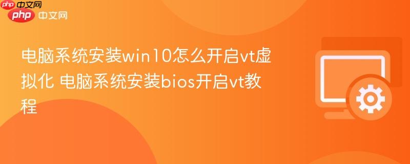 电脑系统安装win10怎么开启vt虚拟化 电脑系统安装bios开启vt教程