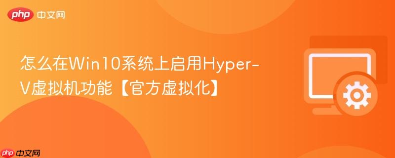 怎么在win10系统上启用hyper-v虚拟机功能【官方虚拟化】